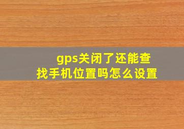 gps关闭了还能查找手机位置吗怎么设置