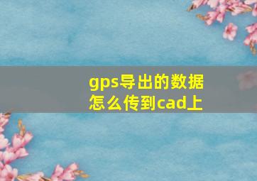 gps导出的数据怎么传到cad上