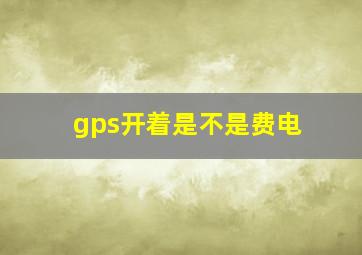 gps开着是不是费电