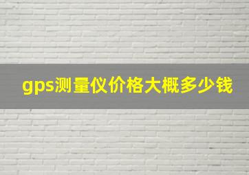 gps测量仪价格大概多少钱