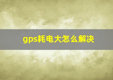 gps耗电大怎么解决