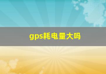 gps耗电量大吗