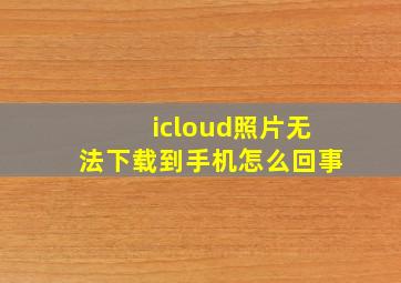 icloud照片无法下载到手机怎么回事