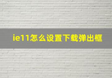 ie11怎么设置下载弹出框