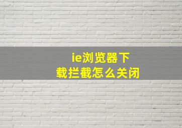 ie浏览器下载拦截怎么关闭