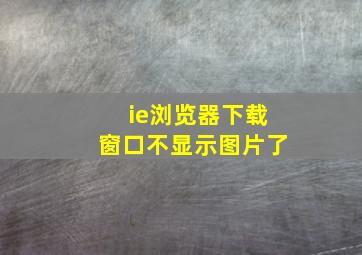 ie浏览器下载窗口不显示图片了