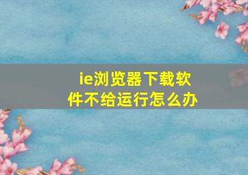 ie浏览器下载软件不给运行怎么办