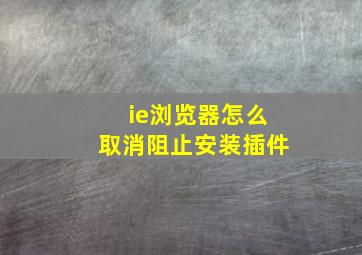 ie浏览器怎么取消阻止安装插件