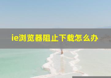 ie浏览器阻止下载怎么办