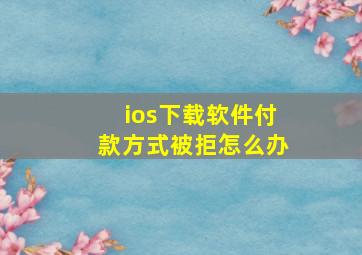 ios下载软件付款方式被拒怎么办