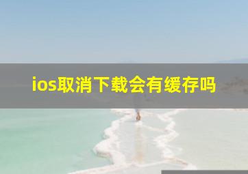 ios取消下载会有缓存吗