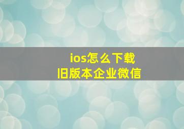 ios怎么下载旧版本企业微信