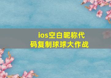 ios空白昵称代码复制球球大作战