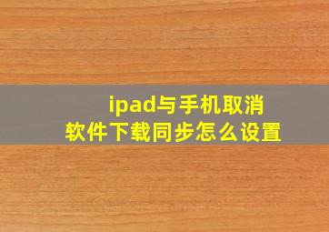 ipad与手机取消软件下载同步怎么设置