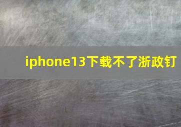 iphone13下载不了浙政钉