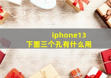 iphone13下面三个孔有什么用