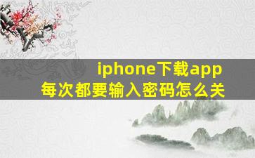 iphone下载app每次都要输入密码怎么关