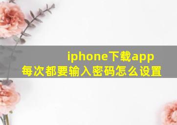 iphone下载app每次都要输入密码怎么设置