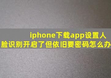 iphone下载app设置人脸识别开启了但依旧要密码怎么办