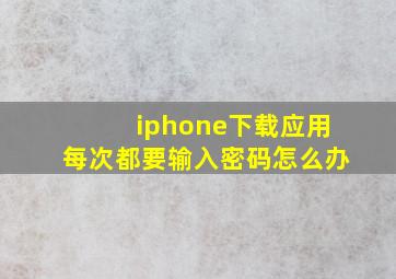 iphone下载应用每次都要输入密码怎么办