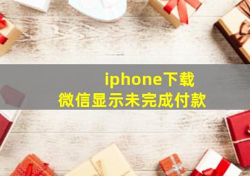 iphone下载微信显示未完成付款