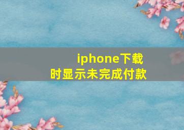 iphone下载时显示未完成付款