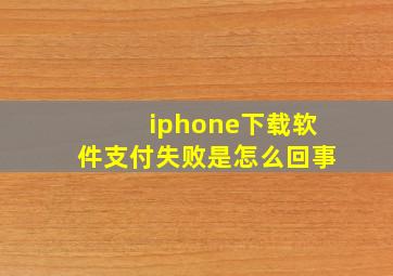 iphone下载软件支付失败是怎么回事