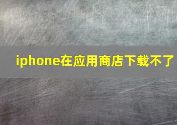 iphone在应用商店下载不了