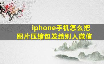 iphone手机怎么把图片压缩包发给别人微信