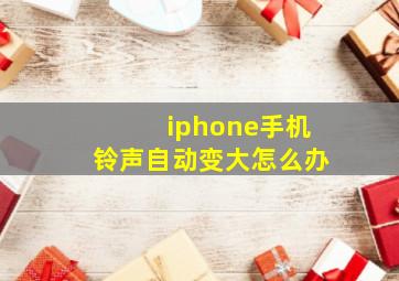 iphone手机铃声自动变大怎么办