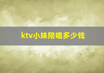 ktv小妹陪唱多少钱