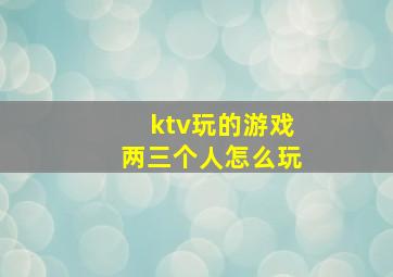 ktv玩的游戏两三个人怎么玩