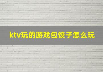 ktv玩的游戏包饺子怎么玩