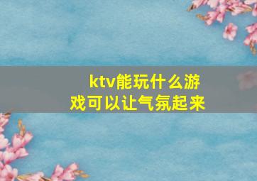 ktv能玩什么游戏可以让气氛起来