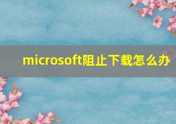 microsoft阻止下载怎么办