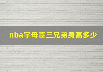 nba字母哥三兄弟身高多少