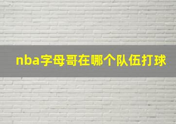 nba字母哥在哪个队伍打球