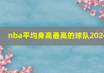 nba平均身高最高的球队2024