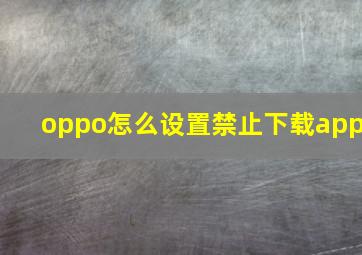 oppo怎么设置禁止下载app