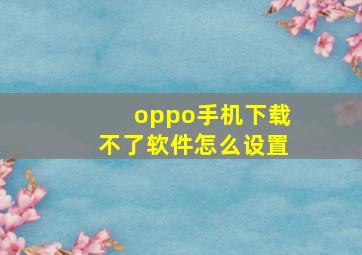 oppo手机下载不了软件怎么设置