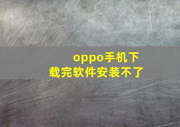 oppo手机下载完软件安装不了