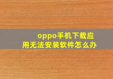 oppo手机下载应用无法安装软件怎么办