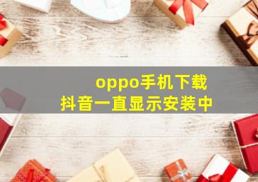 oppo手机下载抖音一直显示安装中