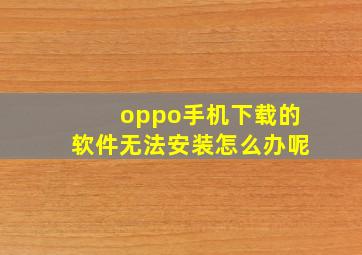 oppo手机下载的软件无法安装怎么办呢