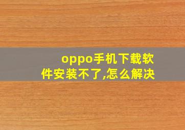 oppo手机下载软件安装不了,怎么解决