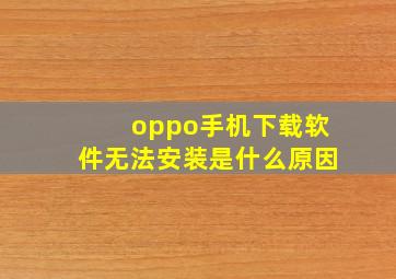 oppo手机下载软件无法安装是什么原因