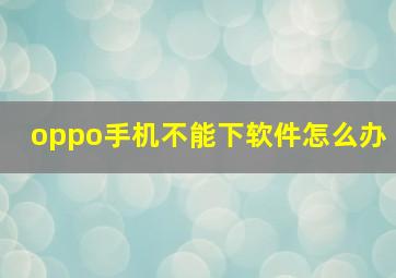 oppo手机不能下软件怎么办