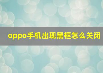 oppo手机出现黑框怎么关闭