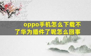 oppo手机怎么下载不了华为插件了呢怎么回事