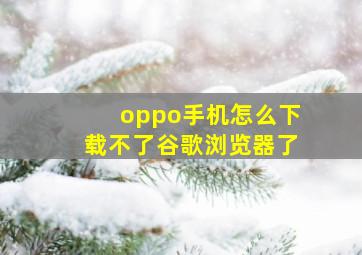 oppo手机怎么下载不了谷歌浏览器了